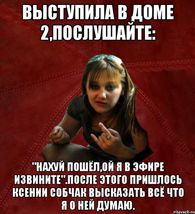 выступила в Доме 2,послушайте: "Нахуй пошёл,ой я в эфире извините".После этого пришлось Ксении Собчак высказать всё что я о ней думаю., Мем Тьола Маша