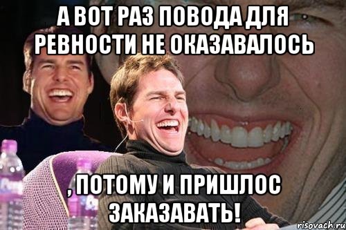 а вот раз повода для ревности не оказавалось , потому и пришлос заказавать!, Мем том круз