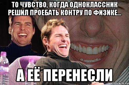 то чувство, когда одноклассник решил проебать контру по физике... А ЕЁ ПЕРЕНЕСЛИ, Мем том круз