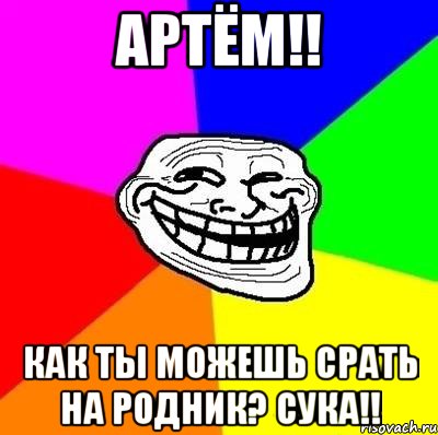 Артём!! как ты можешь срать на родник? сука!!, Мем Тролль Адвайс