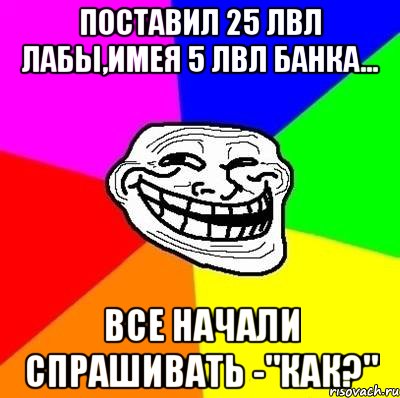 Поставил 25 лвл лабы,имея 5 лвл банка... Все начали спрашивать -"Как?", Мем Тролль Адвайс