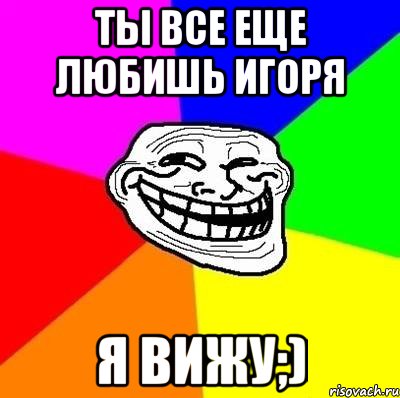 Ты все еще любишь Игоря Я вижу;), Мем Тролль Адвайс