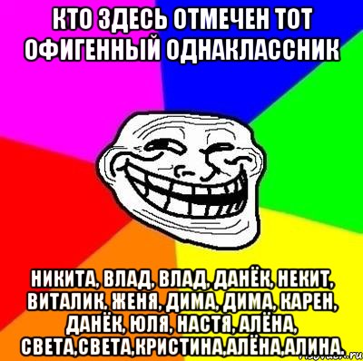 КТО ЗДЕСЬ ОТМЕЧЕН ТОТ ОФИГЕННЫЙ ОДНАКЛАССНИК никита, влад, влад, данёк, некит, виталик, женя, дима, дима, карен, данёк, юля, настя, алёна, света,света,кристина,алёна,алина., Мем Тролль Адвайс