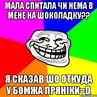 МАЛА СПИТАЛА ЧИ НЕМА В МЕНЕ НА ШОКОЛАДКУ?? Я СКАЗАВ ШО ОТКУДА У БОМЖА ПРЯНІКИ=D, Мем Тролль Адвайс