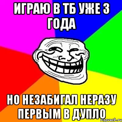 играю в тб уже 3 года но незабигал неразу первым в дупло, Мем Тролль Адвайс