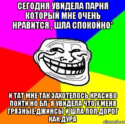 Сегодня увидела парня который мне очень нравится , шла спокойно* И тат мне так захотелось красиво пойти но бл* я увидела что у меня грязные джинсы и шла пол дорог как дура, Мем Тролль Адвайс