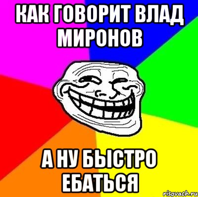 Как говорит Влад Миронов А ну быстро ебаться, Мем Тролль Адвайс