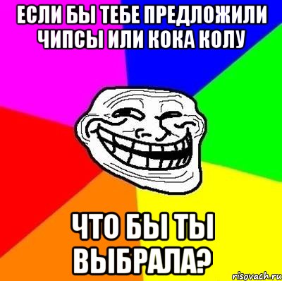 Если бы тебе предложили чипсы или кока колу что бы ты выбрала?, Мем Тролль Адвайс