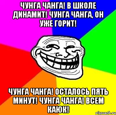 Чунга чанга! В школе динамит! Чунга чанга, он уже горит! Чунга чанга! осталось пять минут! Чунга чанга! Всем каюк!, Мем Тролль Адвайс