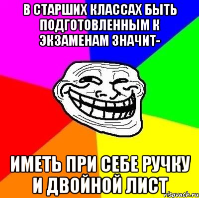 В старших классах быть подготовленным к экзаменам значит- иметь при себе ручку и двойной лист, Мем Тролль Адвайс