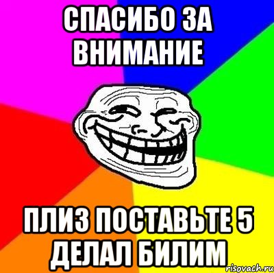 Спасибо за внимание плиз поставьте 5 делал Билим, Мем Тролль Адвайс