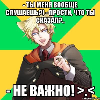 - Ты меня вообще слушаешь?! - Прости, что ты сказал?.. - Не важно! >.<, Мем  typicalesenin