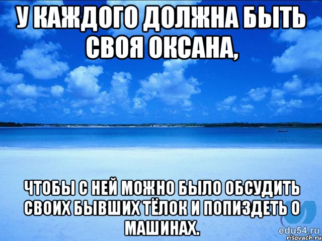 У каждого должна быть своя Оксана, чтобы с ней можно было обсудить своих бывших тёлок и попиздеть о машинах., Мем у каждой Ксюши должен быть свой 