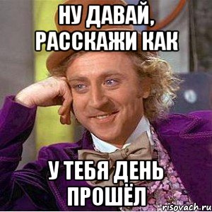 Ну давай, расскажи как у тебя день прошёл, Мем Ну давай расскажи (Вилли Вонка)