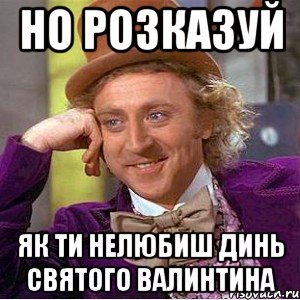 но розказуй як ти нелюбиш динь святого валинтина, Мем Ну давай расскажи (Вилли Вонка)