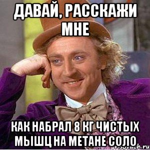 Давай, расскажи мне как набрал 8 кг чистых мышц на метане соло, Мем Ну давай расскажи (Вилли Вонка)