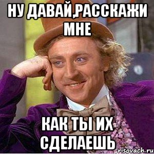 ну давай,расскажи мне как ты их сделаешь, Мем Ну давай расскажи (Вилли Вонка)