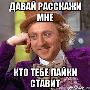 давай расскажи мне кто тебе лайки ставит, Мем Ну давай расскажи (Вилли Вонка)