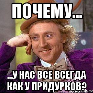 Почему... ...У нас все всегда как у придурков?, Мем Ну давай расскажи (Вилли Вонка)