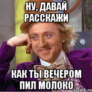 Ну, давай расскажи как ты вечером пил молоко, Мем Ну давай расскажи (Вилли Вонка)