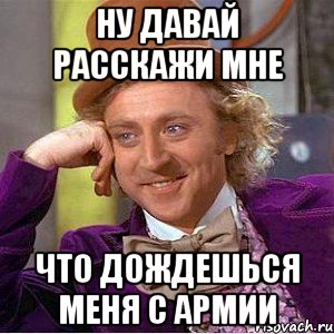 Ну давай расскажи мне что дождешься меня с армии, Мем Ну давай расскажи (Вилли Вонка)