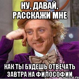 ну, давай, расскажи мне как ты будешь отвечать завтра на философии, Мем Ну давай расскажи (Вилли Вонка)