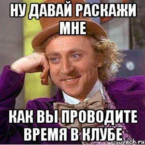 ну давай раскажи мне как вы проводите время в клубе, Мем Ну давай расскажи (Вилли Вонка)