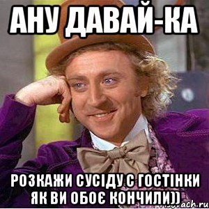 ану давай-ка розкажи сусіду с гостінки як ви обоє кончили)), Мем Ну давай расскажи (Вилли Вонка)