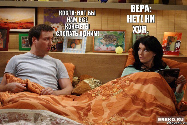 Костя: Вот бы нам все конфеты слопать одним! Вера: Нет! Ни хуя.