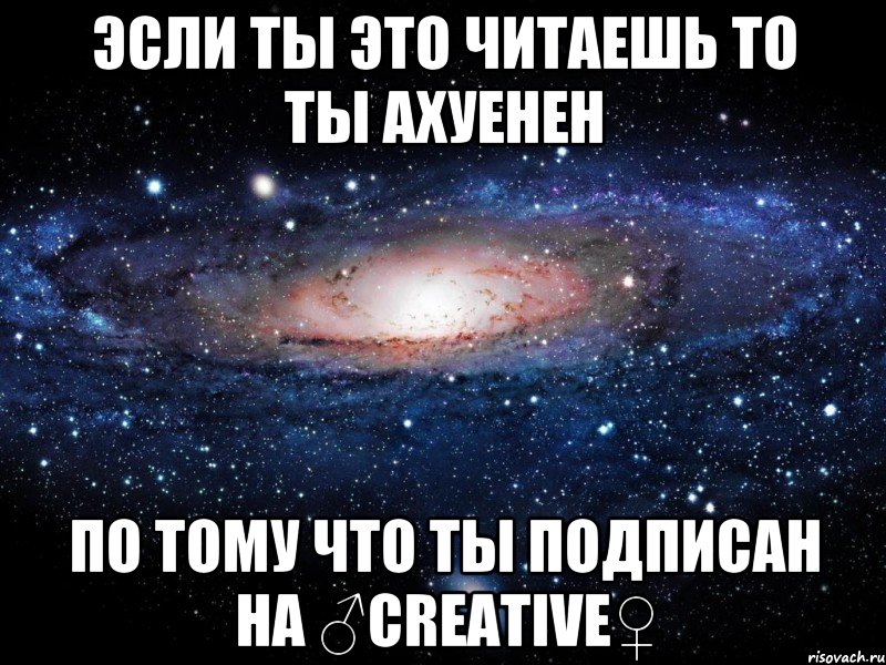 эсли ты это читаешь то ты ахуенен по тому что ты подписан на ♂creative♀, Мем Вселенная