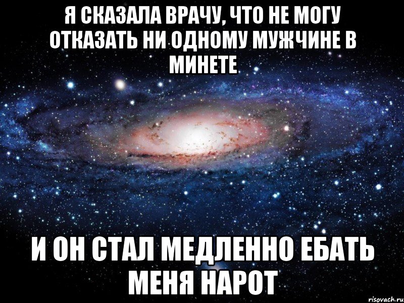 Я сказала врачу, что не могу отказать ни одному мужчине в минете и он стал медленно ебать меня нарот, Мем Вселенная