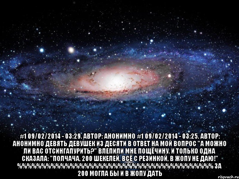  #1 09/02/2014 - 03:29. Автор: Анонимно #1 09/02/2014 - 03:25. Автор: Анонимно Девять девушек из десяти в ответ на мой вопрос "А можно ли Вас ОТСИНГАПУРИТЬ?" влепили мне пощёчину. И только одна сказала: "полчача, 200 шекелей, всё с резинкой, в жопу не даю!" %%%%%%%%%%%%%%%%%%%%%%%%%%%%%%%%%%%%%%%%% За 200 могла бы и в жопу дать, Мем Вселенная