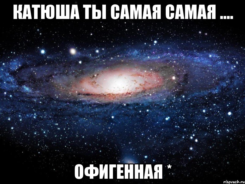 Катюша ты самая самая .... офигенная *, Мем Вселенная