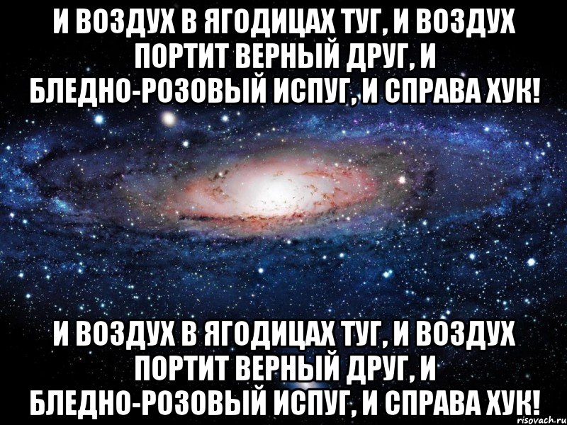 И воздух в ягодицах туг, И воздух портит верный друг, И бледно-розовый испуг, И справа хук! И воздух в ягодицах туг, И воздух портит верный друг, И бледно-розовый испуг, И справа хук!