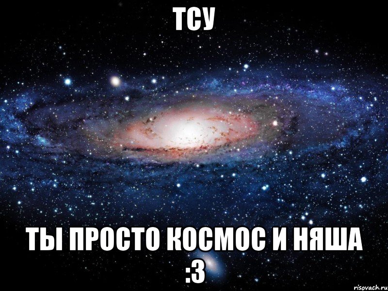 Тсу ты просто космос и няша :3, Мем Вселенная