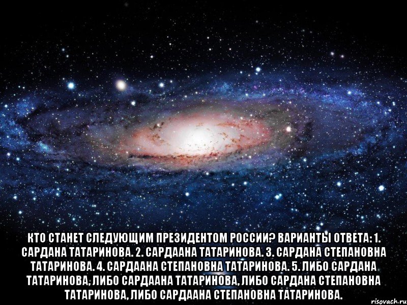  Кто станет следующим Президентом России? Варианты ответа: 1. Сардана Татаринова. 2. Сардаана Татаринова. 3. Сардана Степановна Татаринова. 4. Сардаана Степановна Татаринова. 5. Либо Сардана Татаринова, либо Сардаана Татаринова, либо Сардана Степановна Татаринова, либо Сардаана Степановна Татаринова., Мем Вселенная