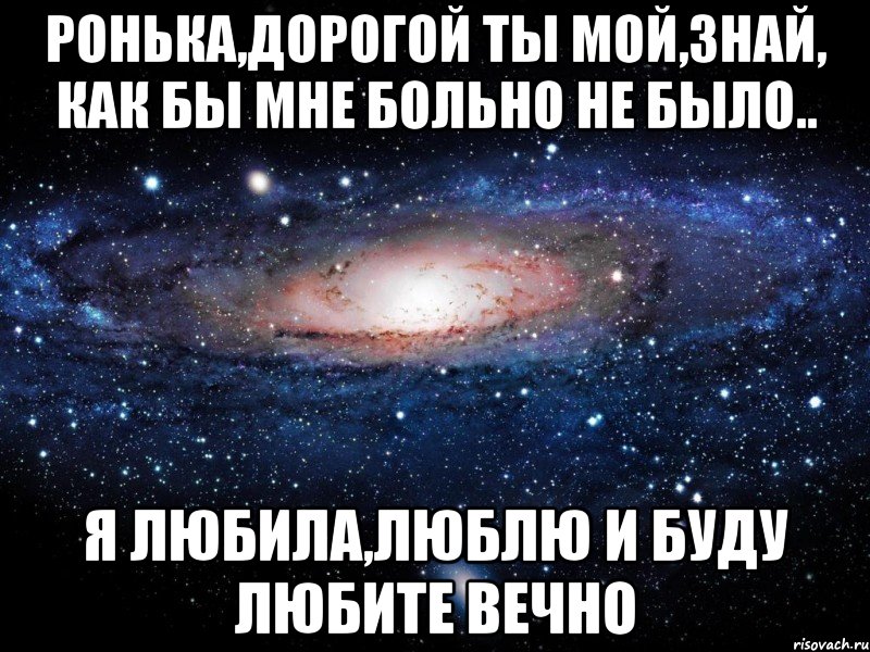 Ронька,дорогой ты мой,знай, как бы мне больно не было.. Я любила,люблю и буду любите вечно, Мем Вселенная