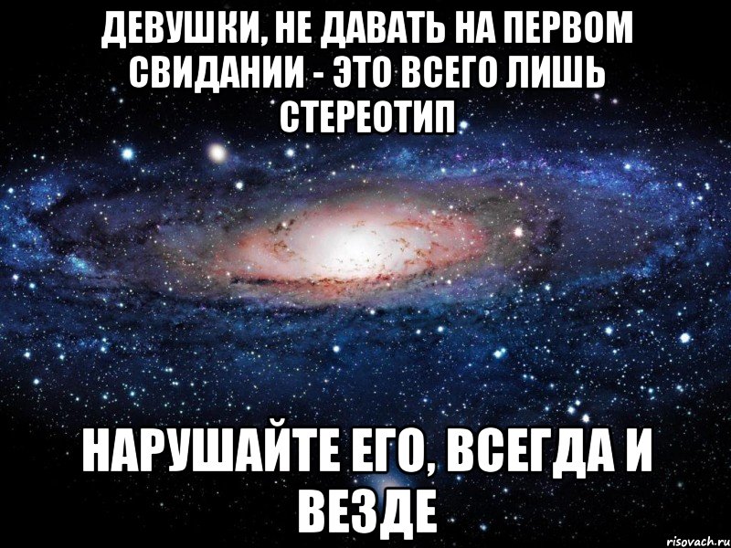 ДЕВУШКИ, НЕ ДАВАТЬ НА ПЕРВОМ СВИДАНИИ - ЭТО ВСЕГО ЛИШЬ СТЕРЕОТИП НАРУШАЙТЕ ЕГО, ВСЕГДА И ВЕЗДЕ, Мем Вселенная