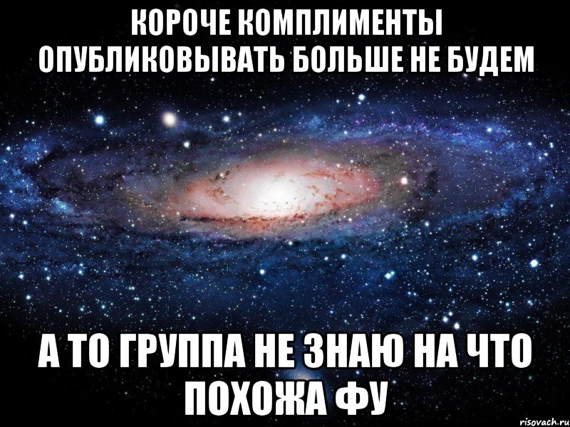 КОРОЧЕ КОМПЛИМЕНТЫ ОПУБЛИКОВЫВАТЬ БОЛЬШЕ НЕ БУДЕМ А ТО ГРУППА НЕ ЗНАЮ НА ЧТО ПОХОЖА ФУ, Мем Вселенная