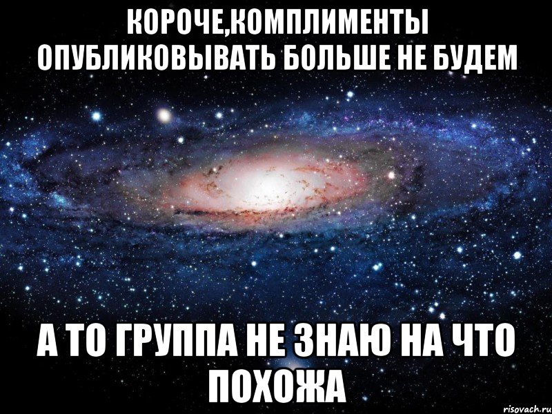 КОРОЧЕ,КОМПЛИМЕНТЫ ОПУБЛИКОВЫВАТЬ БОЛЬШЕ НЕ БУДЕМ А ТО ГРУППА НЕ ЗНАЮ НА ЧТО ПОХОЖА, Мем Вселенная