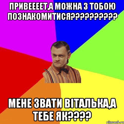 Привеееет,а можна з тобою познакомитися?????????? мене звати Віталька,а тебе як????, Мем Вталька