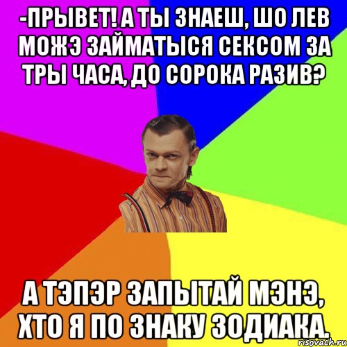 -Прывет! А ты знаеш, шо лев можэ займатыся сексом за тры часа, до сорока разив? А тэпэр запытай мэнэ, хто я по знаку зодиака., Мем Вталька