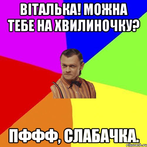 Віталька! Можна тебе на хвилиночку? Пффф, слабачка., Мем Вталька