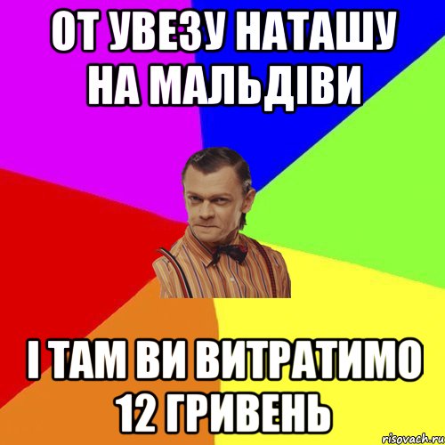 От увезу Наташу на Мальдіви І там ви витратимо 12 гривень, Мем Вталька