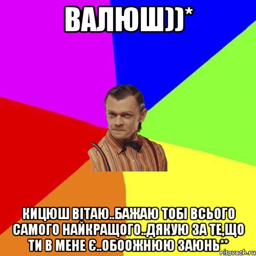 Валюш))* Кицюш вітаю..бажаю тобі всього самого найкращого..дякую за те,що ти в мене є..обоожнюю заюнь**