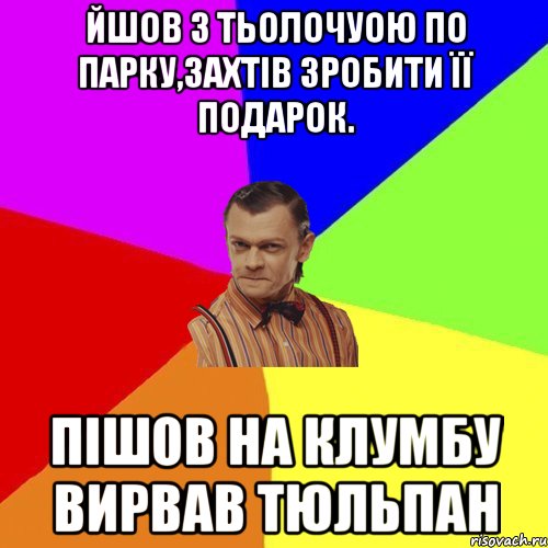 Йшов з тьолочуою по парку,захтів зробити її подарок. Пішов на клумбу вирвав тюльпан