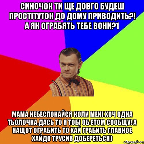 Синочок ти ще довго будеш Простітуток до дому приводить?! а як ограбять тебе вони?1 Мама небеспокайся коли мені хоч одна тьолочка дась то я тобі об етом сообщу! а нащот ограбить то хай грабить главное хайдо трусив добереться)