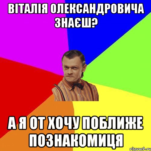 Віталія Олександровича знаєш? А я от хочу поближе познакомиця