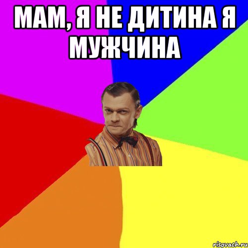 Мам, я не дитина я мужчина 