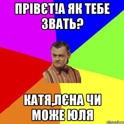 Прівєт!А як тебе звать? Катя,Лєна чи може Юля, Мем Вталька